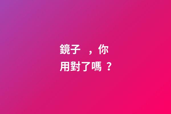 鏡子，你用對了嗎？